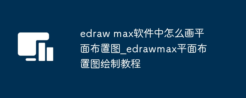 edraw max软件中怎么画平面布置图_edrawmax平面布置图绘制教程