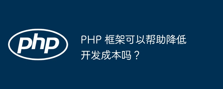 PHP 框架可以帮助降低开发成本吗？