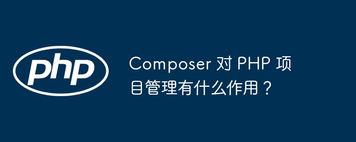 Composer 对 PHP 项目管理有什么作用？