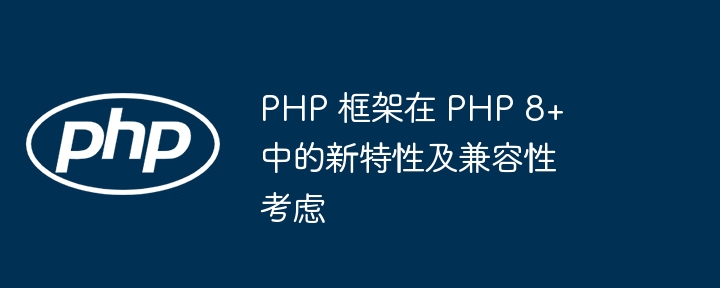 PHP 框架在 PHP 8+ 中的新特性及兼容性考虑