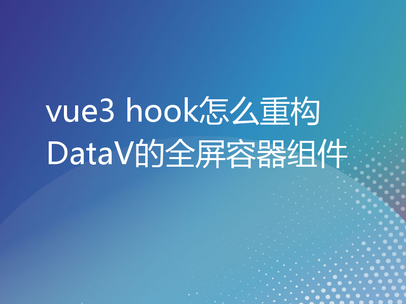 vue3 hook怎么重构DataV的全屏容器组件