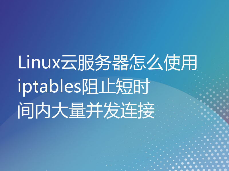 Linux云服务器怎么使用iptables阻止短时间内大量并发连接