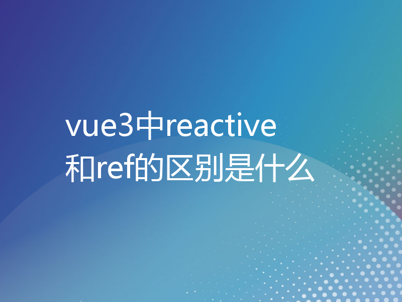 vue3中reactive和ref的区别是什么