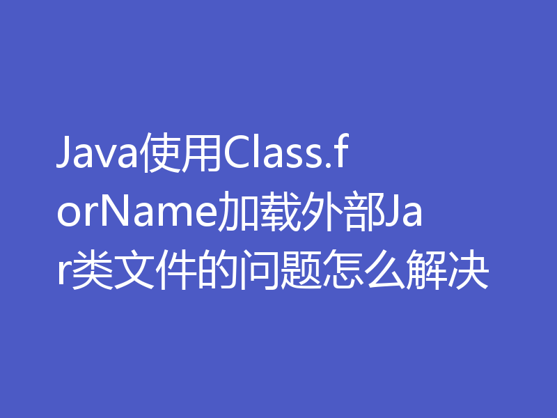 Java使用Class.forName加载外部Jar类文件的问题怎么解决
