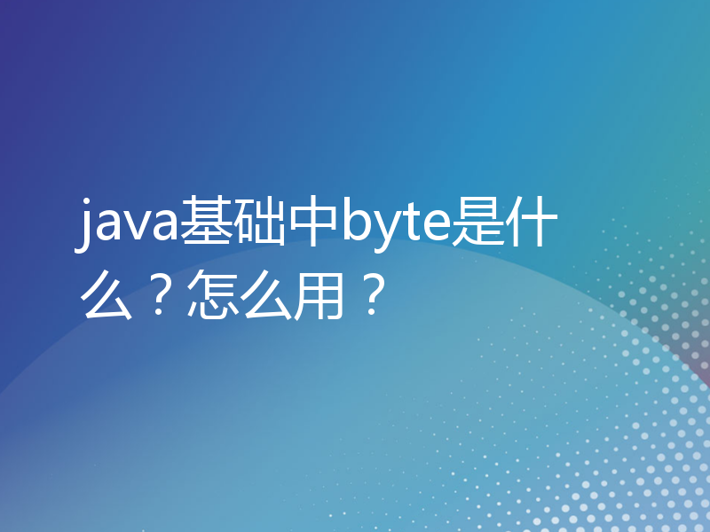 java基础中byte是什么？怎么用？
