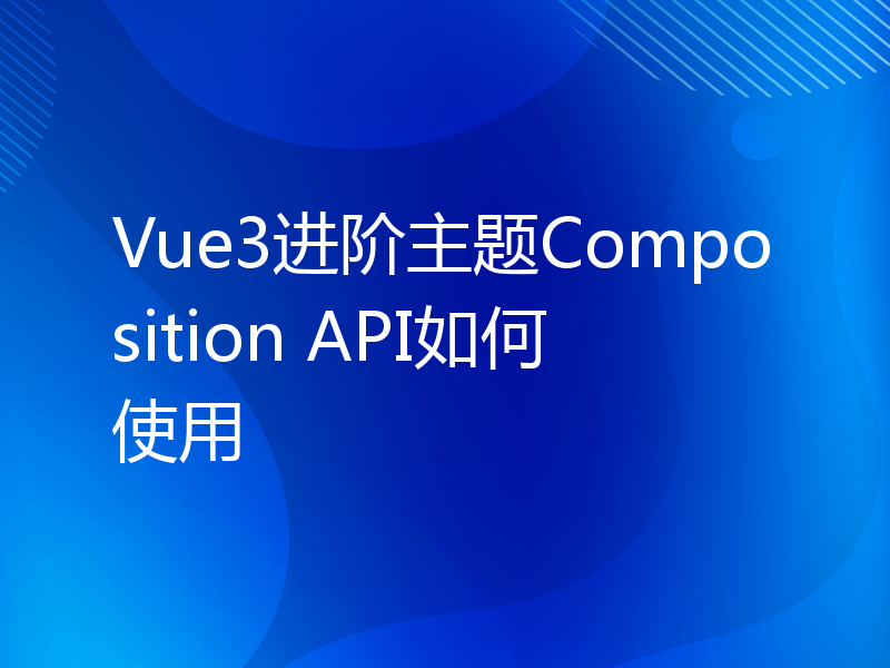 Vue3进阶主题Composition API如何使用