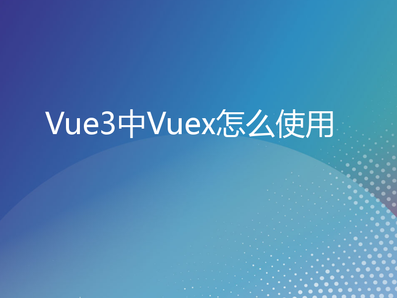 Vue3中Vuex怎么使用