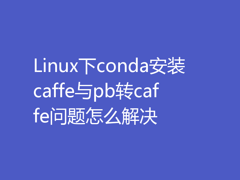 Linux下conda安装caffe与pb转caffe问题怎么解决