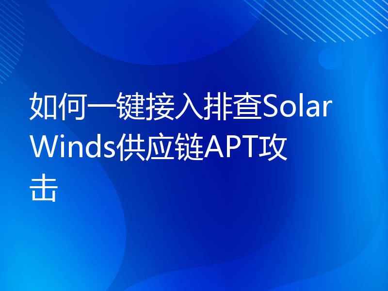 如何一键接入排查SolarWinds供应链APT攻击