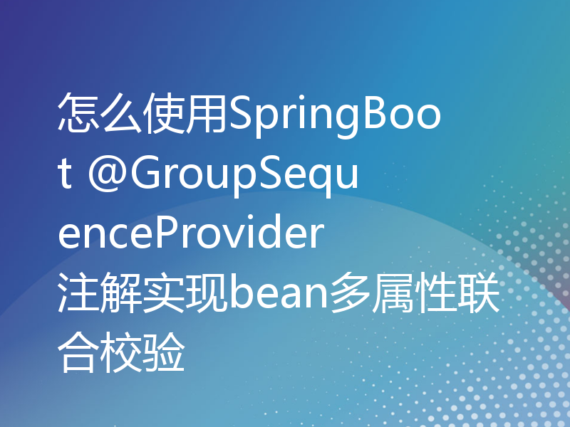 怎么使用SpringBoot @GroupSequenceProvider注解实现bean多属性联合校验
