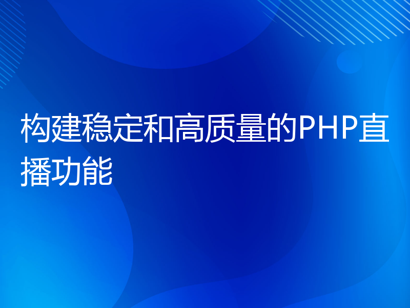 构建稳定和高质量的PHP直播功能