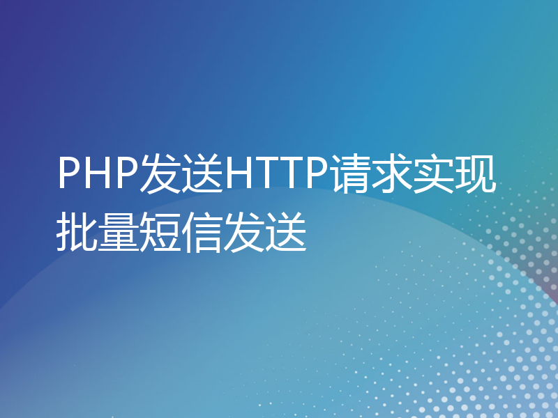 PHP发送HTTP请求实现批量短信发送
