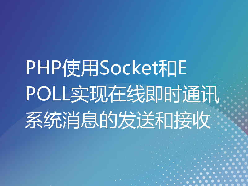 PHP使用Socket和EPOLL实现在线即时通讯系统消息的发送和接收