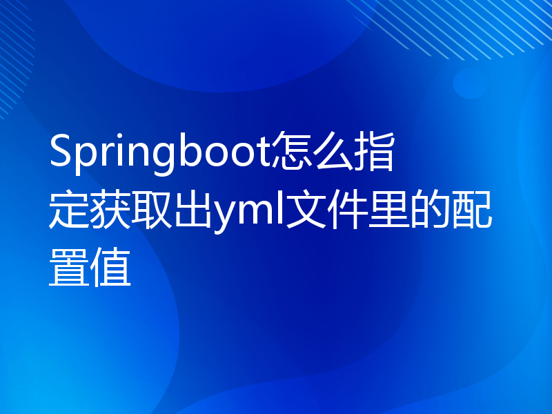 Springboot怎么指定获取出yml文件里的配置值