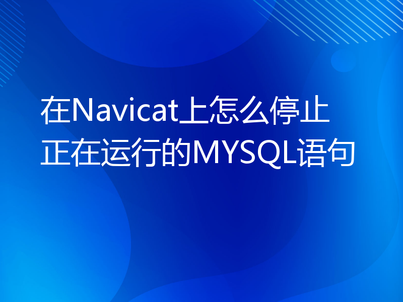 在Navicat上怎么停止正在运行的MYSQL语句