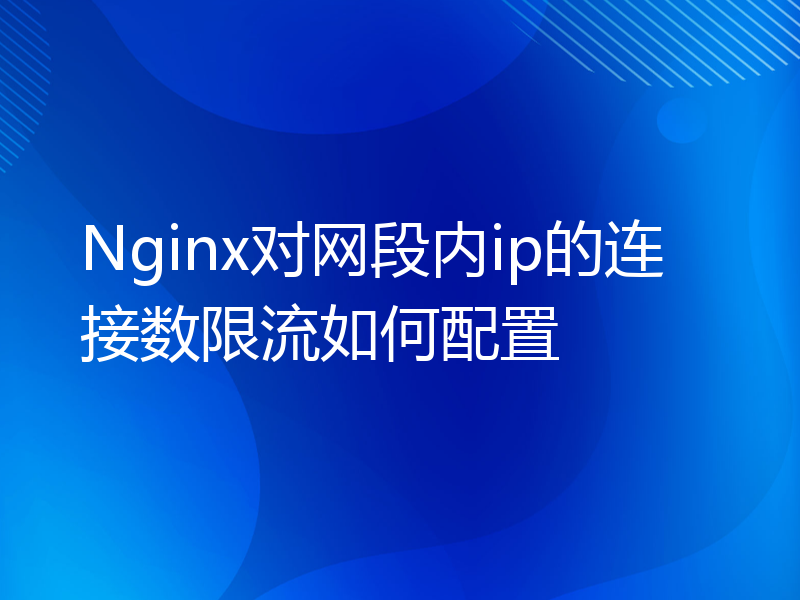 Nginx对网段内ip的连接数限流如何配置