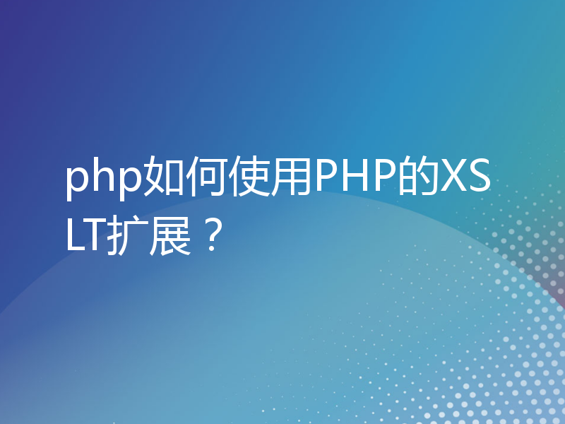 php如何使用PHP的XSLT扩展？