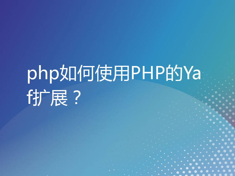 php如何使用PHP的Yaf扩展？
