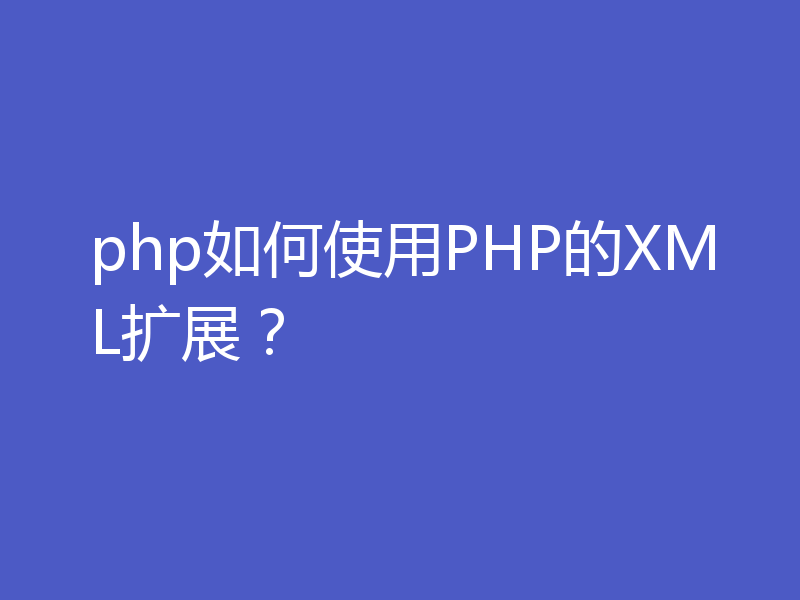 php如何使用PHP的XML扩展？