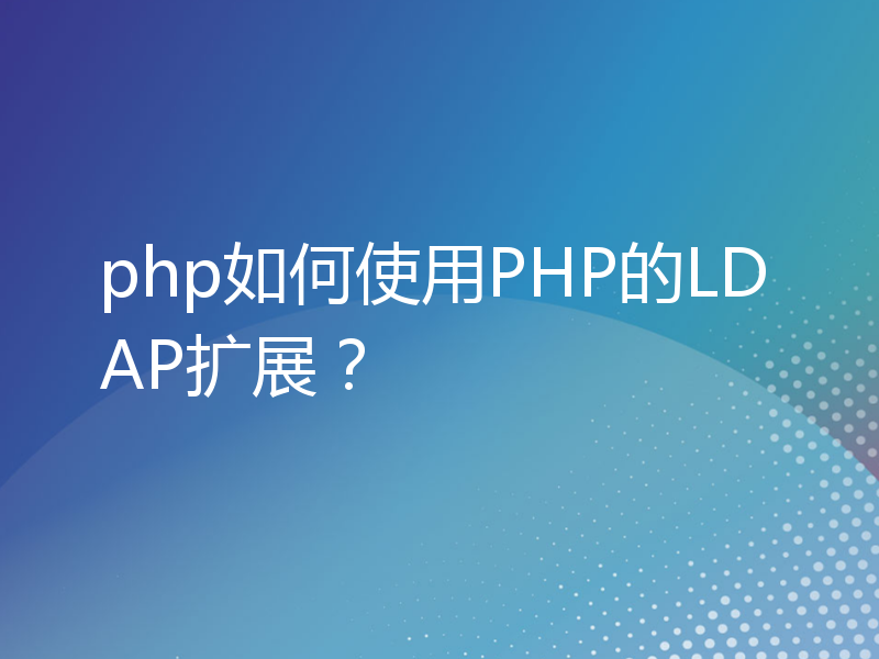 php如何使用PHP的LDAP扩展？