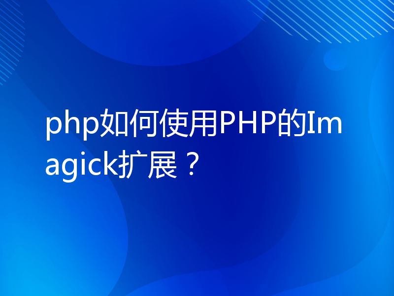 php如何使用PHP的Imagick扩展？