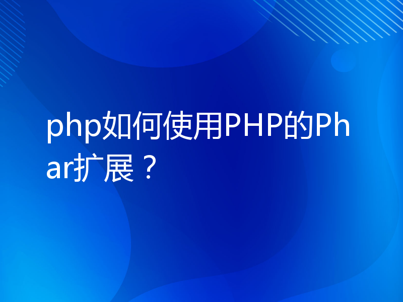 php如何使用PHP的Phar扩展？