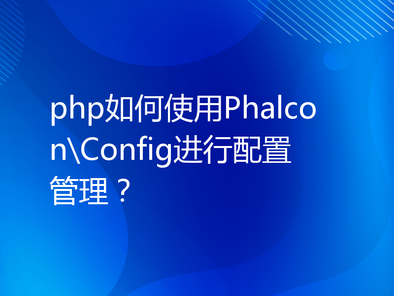 php如何使用Phalcon\Config进行配置管理？