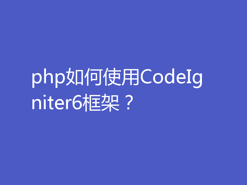 php如何使用CodeIgniter6框架？