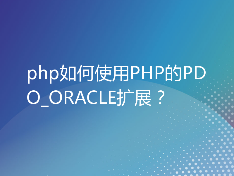 php如何使用PHP的PDO_ORACLE扩展？