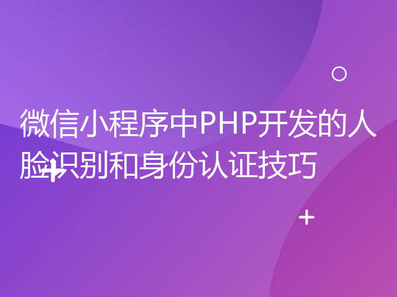 微信小程序中PHP开发的人脸识别和身份认证技巧