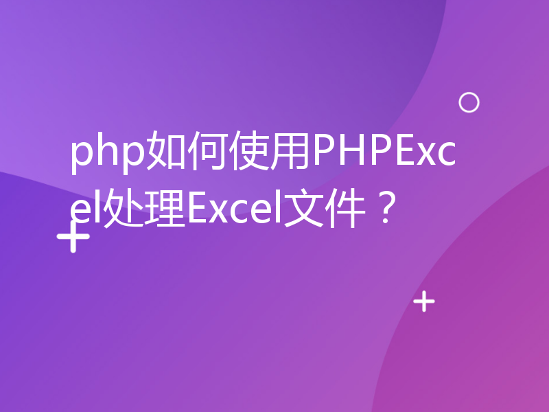 php如何使用PHPExcel处理Excel文件？