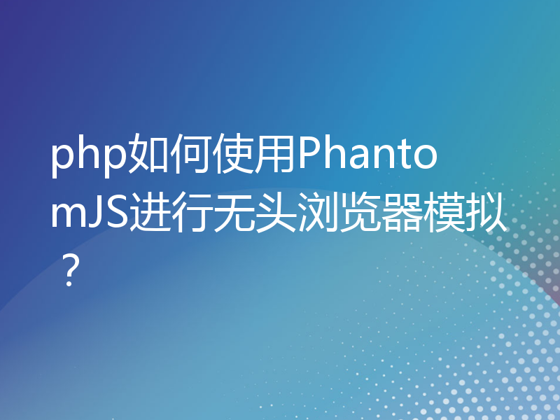 php如何使用PhantomJS进行无头浏览器模拟？