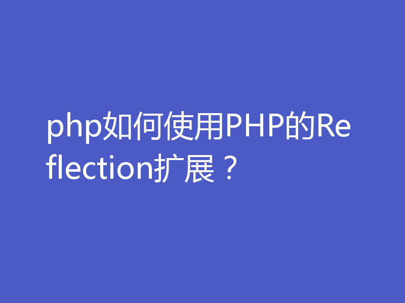 php如何使用PHP的Reflection扩展？