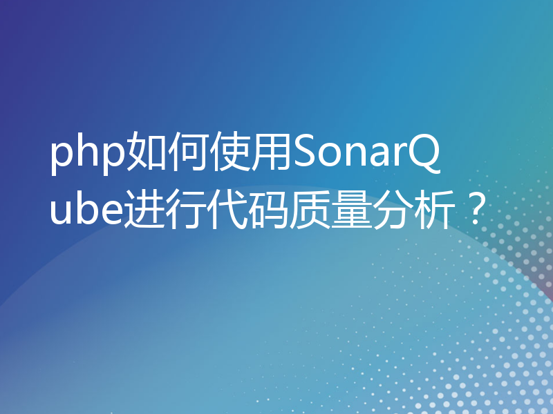php如何使用SonarQube进行代码质量分析？