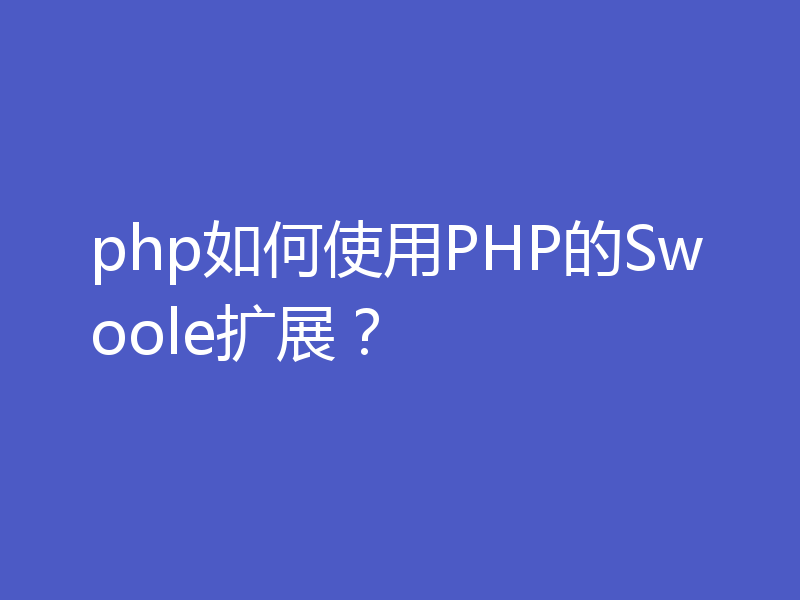 php如何使用PHP的Swoole扩展？