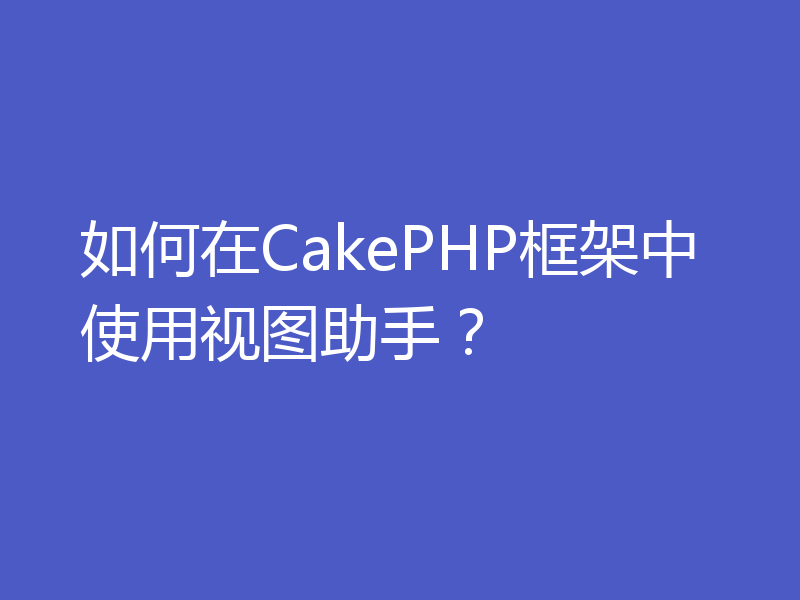 如何在CakePHP框架中使用视图助手？