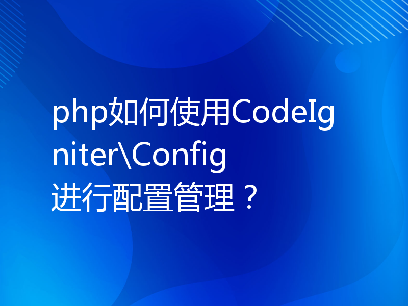php如何使用CodeIgniter\Config进行配置管理？