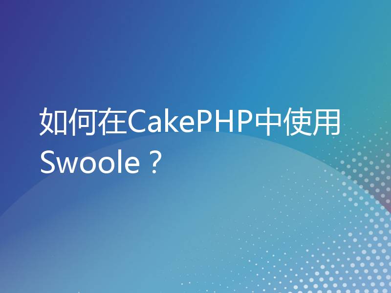 如何在CakePHP中使用Swoole？