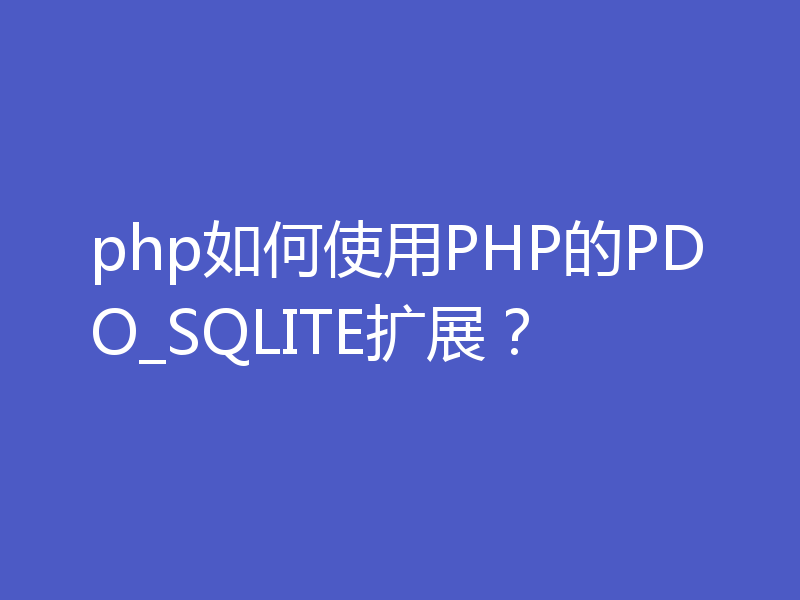 php如何使用PHP的PDO_SQLITE扩展？