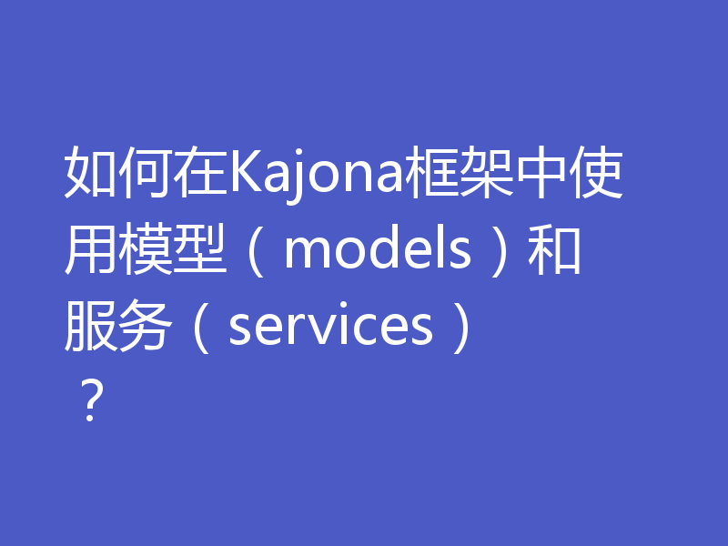如何在Kajona框架中使用模型（models）和服务（services）？