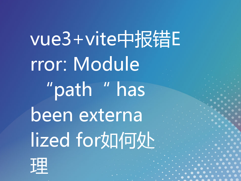 vue3+vite中报错Error: Module “path“ has been externalized for如何处理