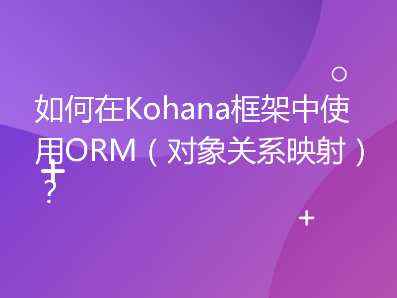 如何在Kohana框架中使用ORM（对象关系映射）？
