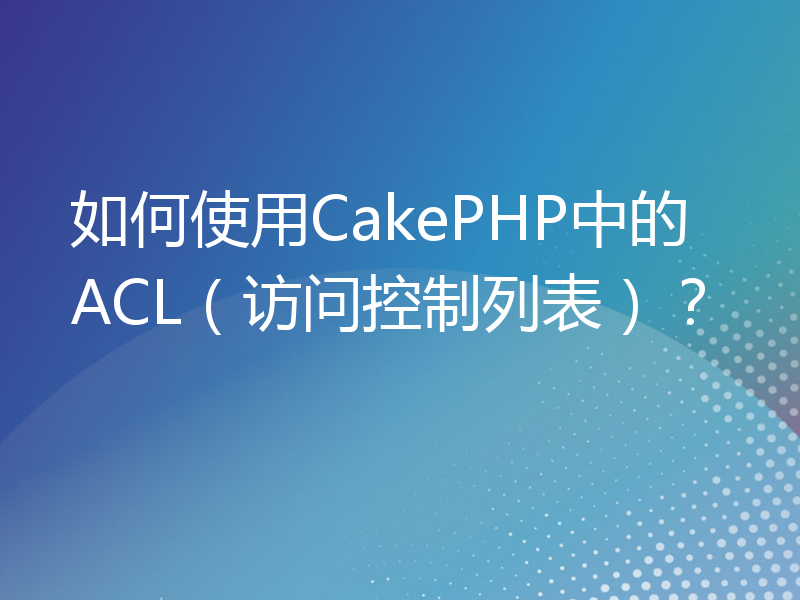 如何使用CakePHP中的ACL（访问控制列表）？