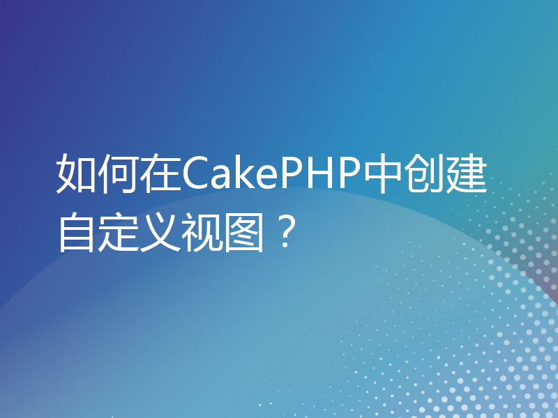 如何在CakePHP中创建自定义视图？