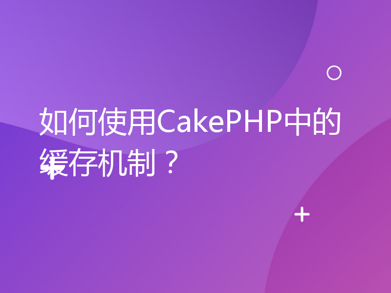 如何使用CakePHP中的缓存机制？