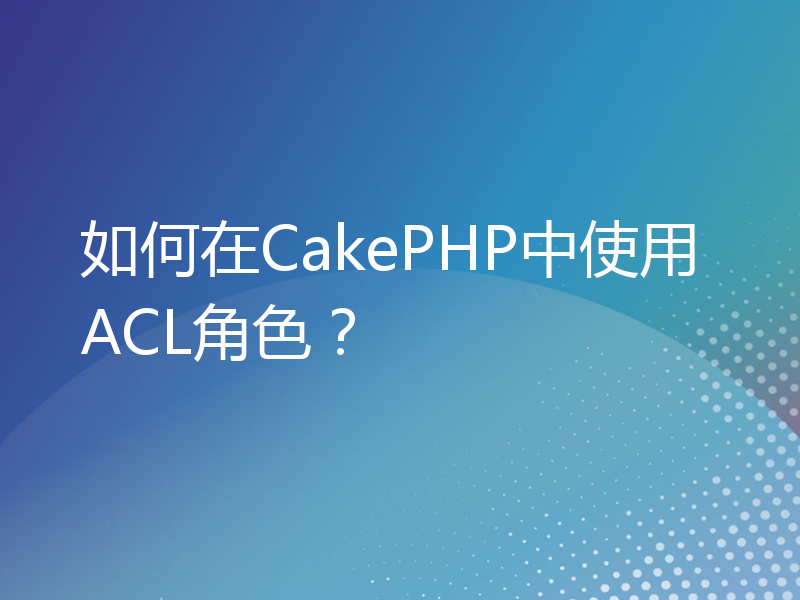 如何在CakePHP中使用ACL角色？