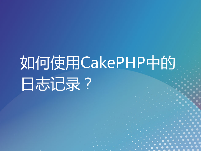 如何使用CakePHP中的日志记录？