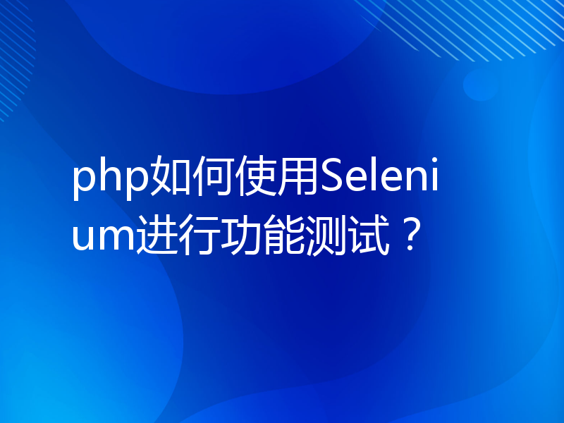 php如何使用Selenium进行功能测试？