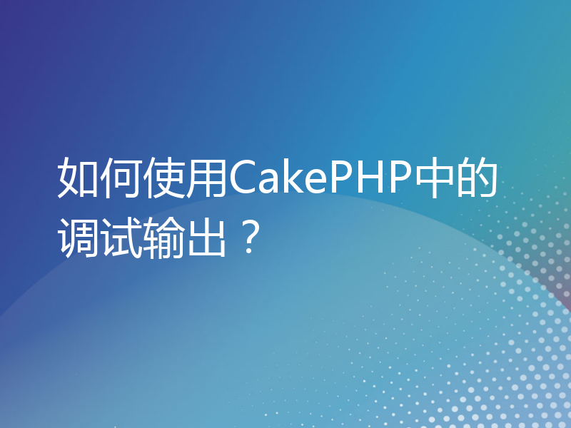 如何使用CakePHP中的调试输出？