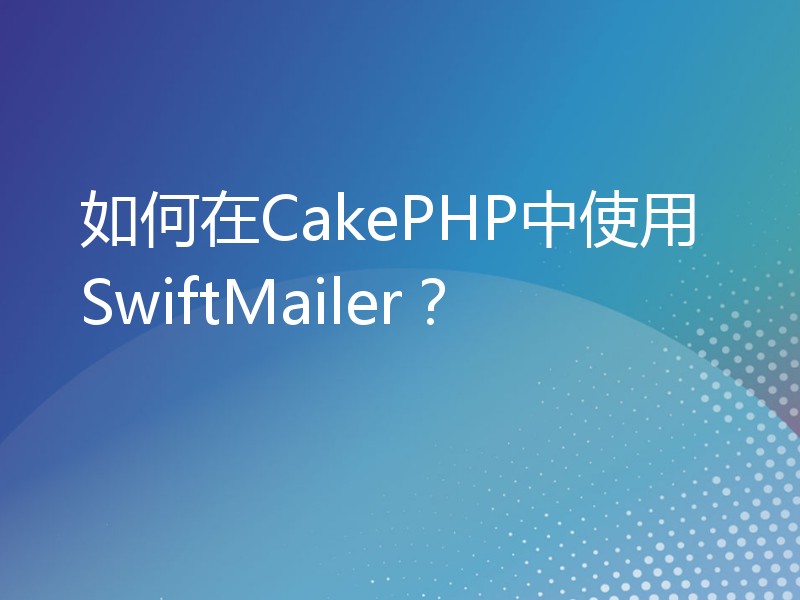 如何在CakePHP中使用SwiftMailer？